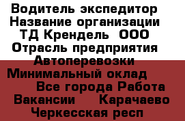 Водитель-экспедитор › Название организации ­ ТД Крендель, ООО › Отрасль предприятия ­ Автоперевозки › Минимальный оклад ­ 25 000 - Все города Работа » Вакансии   . Карачаево-Черкесская респ.